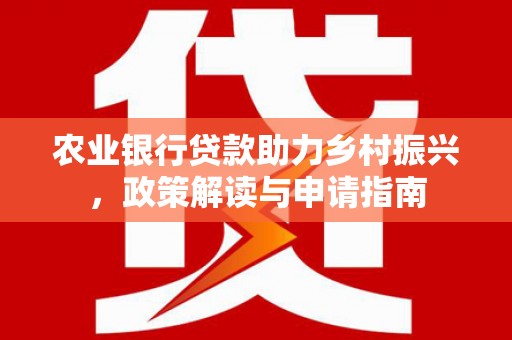 杏花岭农业银行贷款助力乡村振兴，政策解读与申请指南