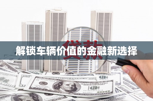 杏花岭解锁车辆价值的金融新选择