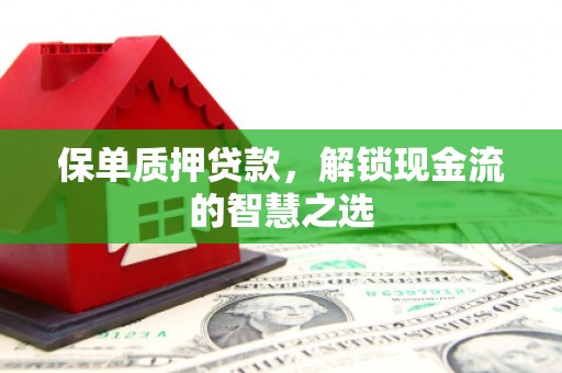 杏花岭保单质押贷款，解锁现金流的智慧之选