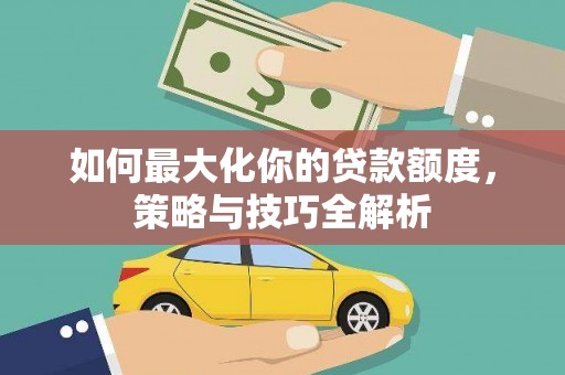 杏花岭如何最大化你的贷款额度，策略与技巧全解析