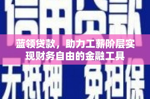 杏花岭蓝领贷款，助力工薪阶层实现财务自由的金融工具