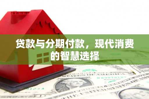 杏花岭贷款与分期付款，现代消费的智慧选择