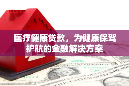 杏花岭医疗健康贷款，为健康保驾护航的金融解决方案