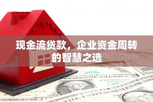 杏花岭现金流贷款，企业资金周转的智慧之选
