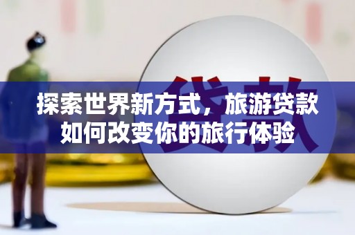 杏花岭探索世界新方式，旅游贷款如何改变你的旅行体验