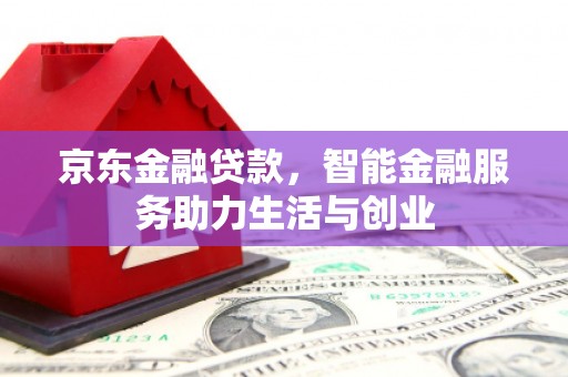 杏花岭京东金融贷款，智能金融服务助力生活与创业