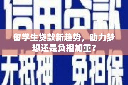 杏花岭留学生贷款新趋势，助力梦想还是负担加重？