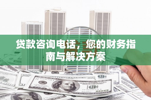 杏花岭贷款咨询电话，您的财务指南与解决方案