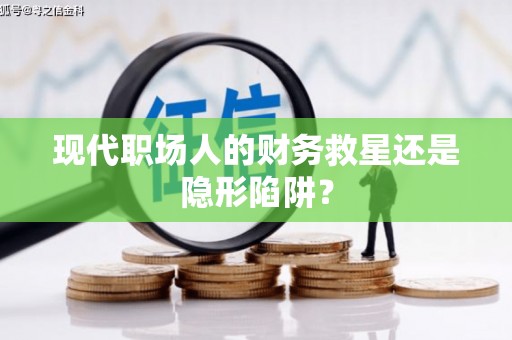 杏花岭现代职场人的财务救星还是隐形陷阱？