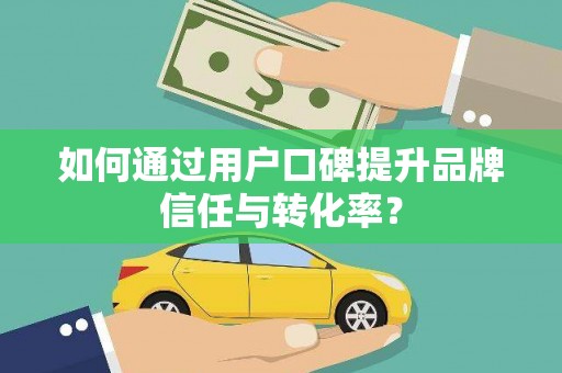 杏花岭如何通过用户口碑提升品牌信任与转化率？