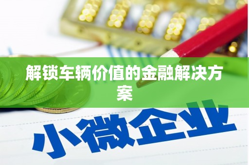 杏花岭解锁车辆价值的金融解决方案