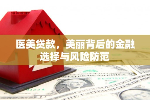 杏花岭医美贷款，美丽背后的金融选择与风险防范