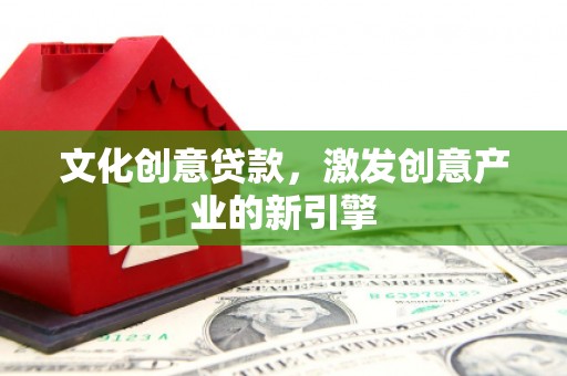 杏花岭文化创意贷款，激发创意产业的新引擎